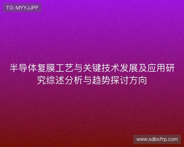 半导体复膜工艺与关键技术发展及应用研究综述分析与趋势探讨方向